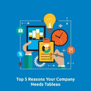 Top 5 Reasons Your Company Needs Tableau
